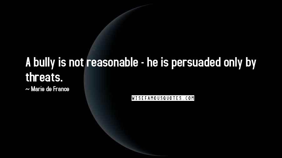 Marie De France Quotes: A bully is not reasonable - he is persuaded only by threats.