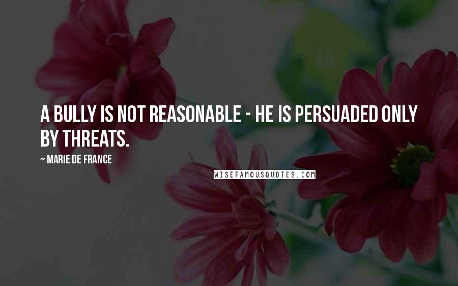 Marie De France Quotes: A bully is not reasonable - he is persuaded only by threats.