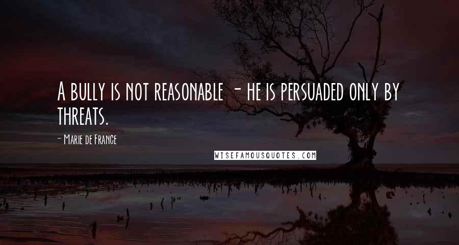 Marie De France Quotes: A bully is not reasonable - he is persuaded only by threats.
