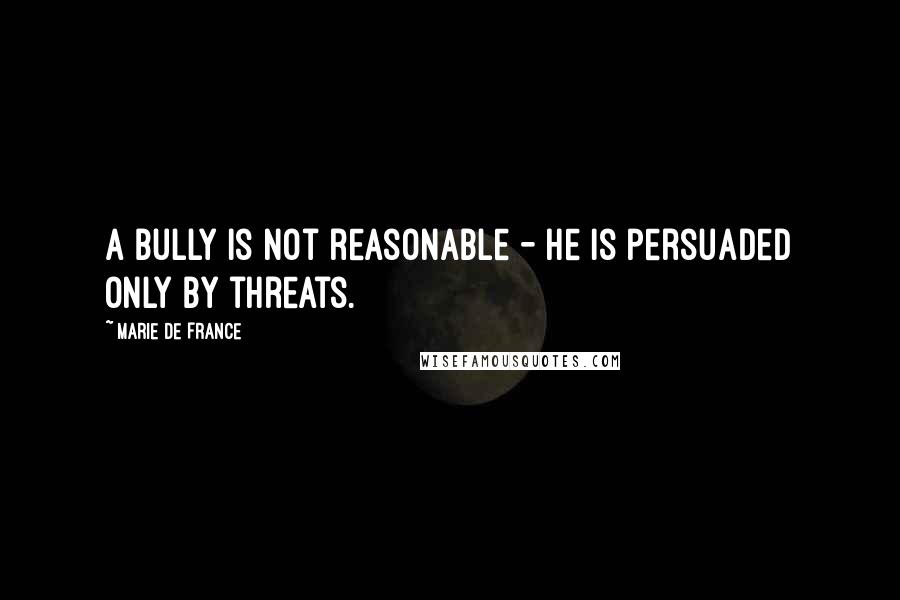 Marie De France Quotes: A bully is not reasonable - he is persuaded only by threats.