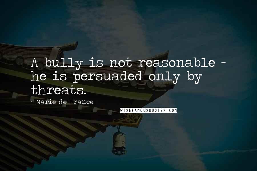 Marie De France Quotes: A bully is not reasonable - he is persuaded only by threats.