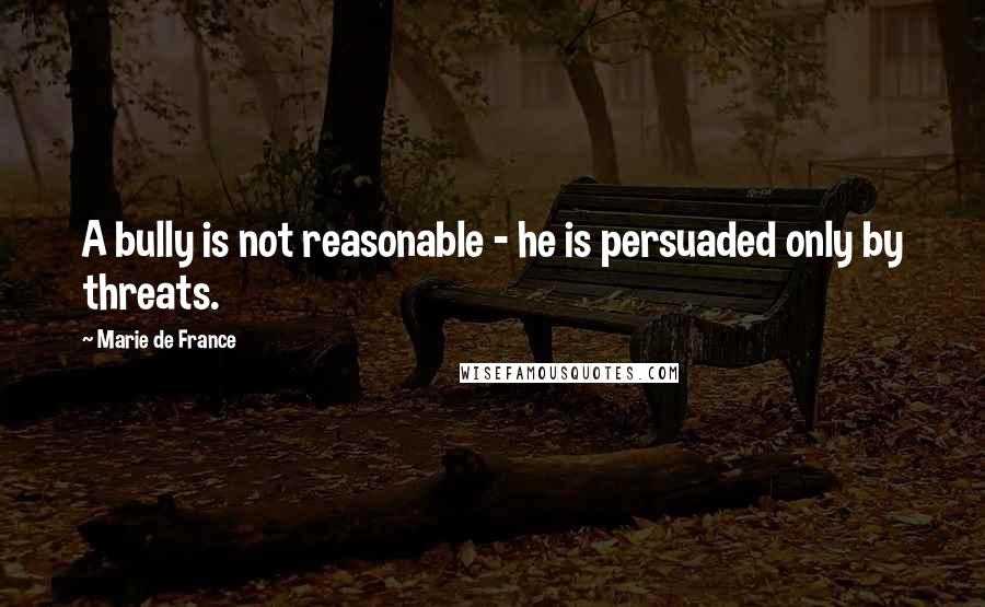 Marie De France Quotes: A bully is not reasonable - he is persuaded only by threats.