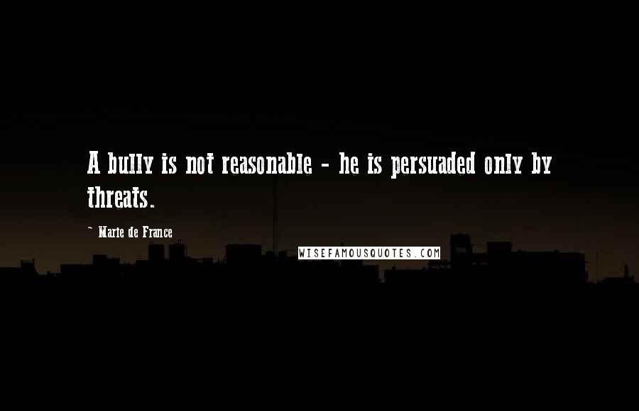 Marie De France Quotes: A bully is not reasonable - he is persuaded only by threats.