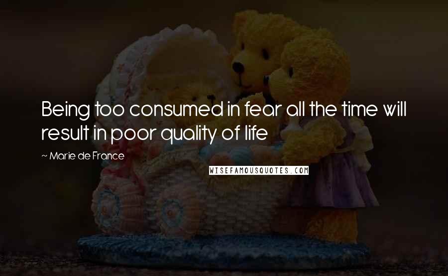 Marie De France Quotes: Being too consumed in fear all the time will result in poor quality of life