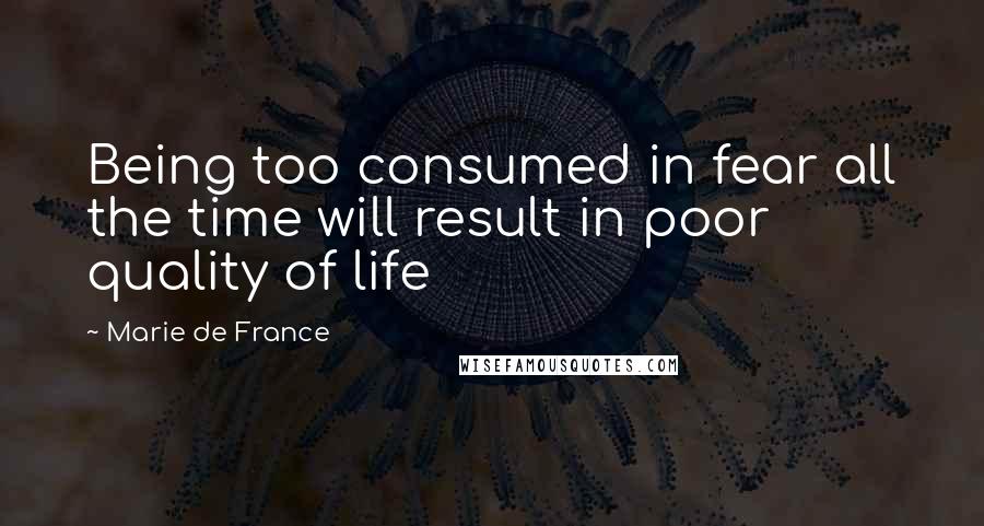 Marie De France Quotes: Being too consumed in fear all the time will result in poor quality of life