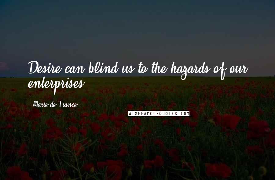 Marie De France Quotes: Desire can blind us to the hazards of our enterprises.