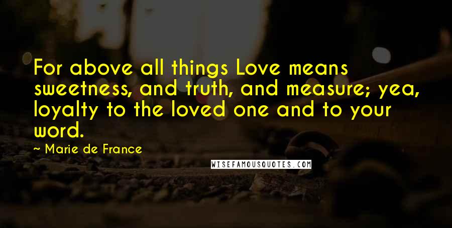 Marie De France Quotes: For above all things Love means sweetness, and truth, and measure; yea, loyalty to the loved one and to your word.