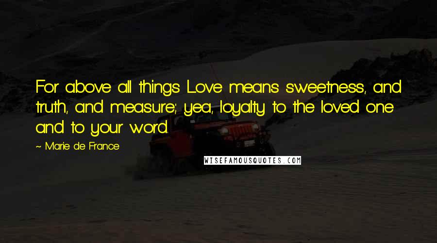 Marie De France Quotes: For above all things Love means sweetness, and truth, and measure; yea, loyalty to the loved one and to your word.