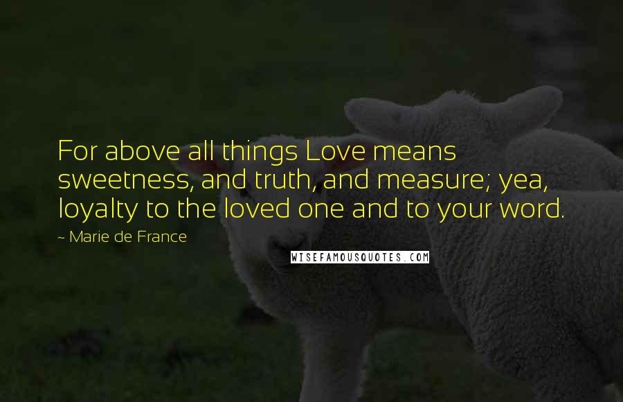 Marie De France Quotes: For above all things Love means sweetness, and truth, and measure; yea, loyalty to the loved one and to your word.