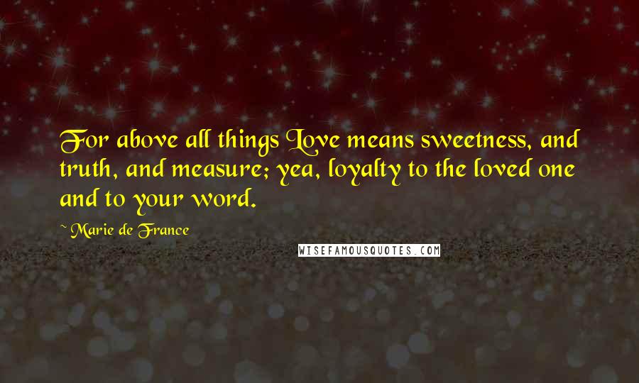 Marie De France Quotes: For above all things Love means sweetness, and truth, and measure; yea, loyalty to the loved one and to your word.