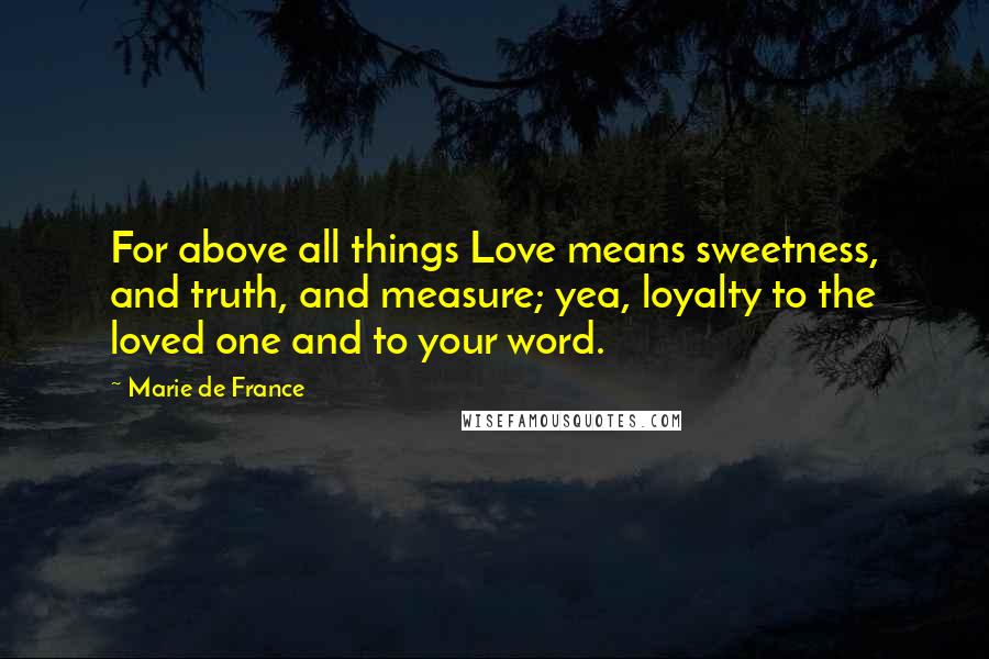 Marie De France Quotes: For above all things Love means sweetness, and truth, and measure; yea, loyalty to the loved one and to your word.