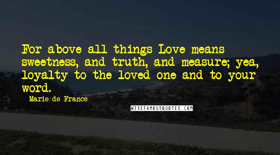 Marie De France Quotes: For above all things Love means sweetness, and truth, and measure; yea, loyalty to the loved one and to your word.