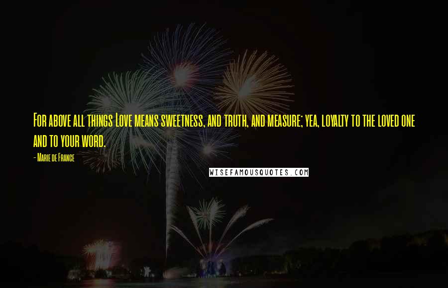 Marie De France Quotes: For above all things Love means sweetness, and truth, and measure; yea, loyalty to the loved one and to your word.