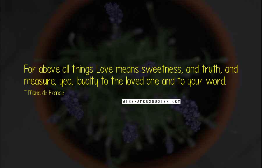 Marie De France Quotes: For above all things Love means sweetness, and truth, and measure; yea, loyalty to the loved one and to your word.