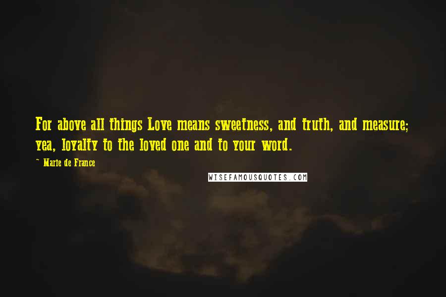 Marie De France Quotes: For above all things Love means sweetness, and truth, and measure; yea, loyalty to the loved one and to your word.