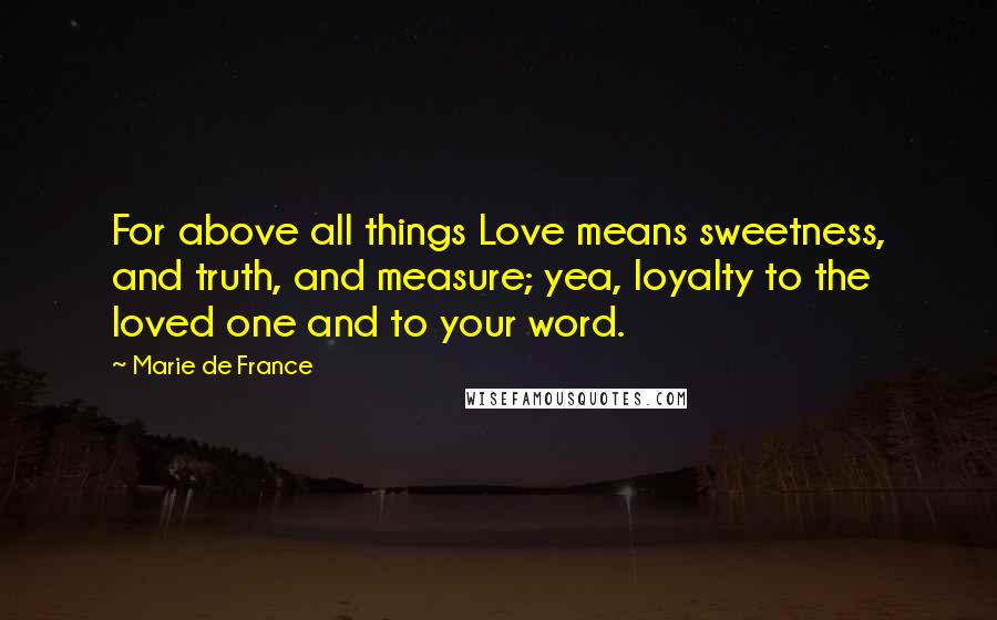 Marie De France Quotes: For above all things Love means sweetness, and truth, and measure; yea, loyalty to the loved one and to your word.