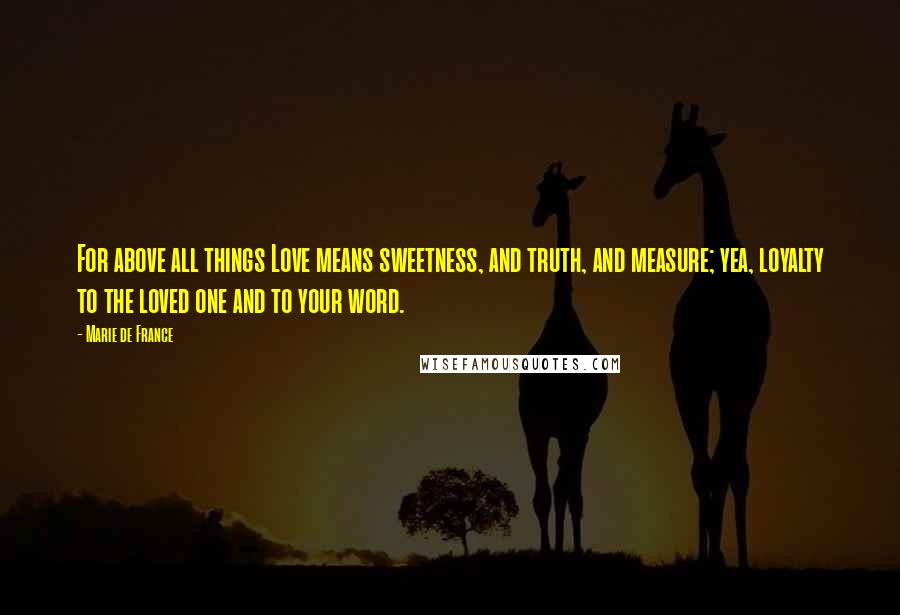 Marie De France Quotes: For above all things Love means sweetness, and truth, and measure; yea, loyalty to the loved one and to your word.