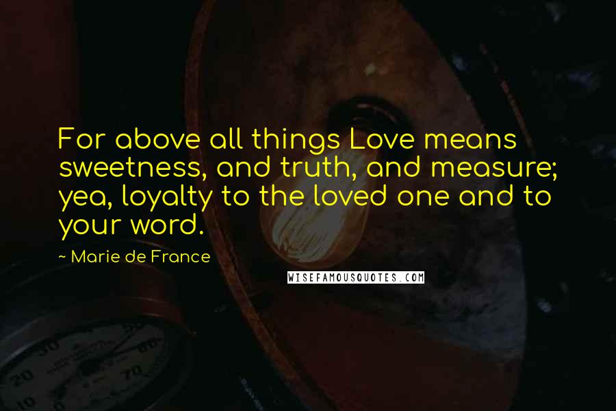 Marie De France Quotes: For above all things Love means sweetness, and truth, and measure; yea, loyalty to the loved one and to your word.