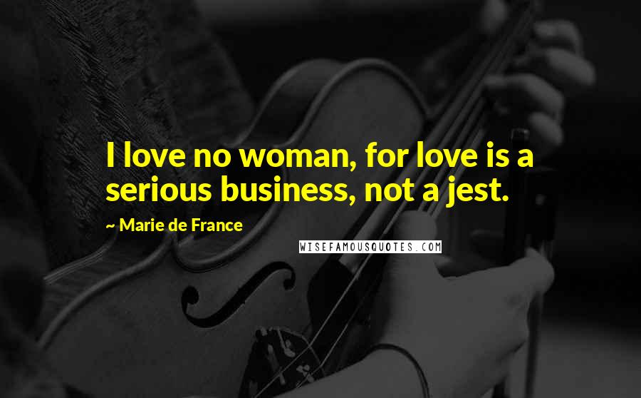 Marie De France Quotes: I love no woman, for love is a serious business, not a jest.