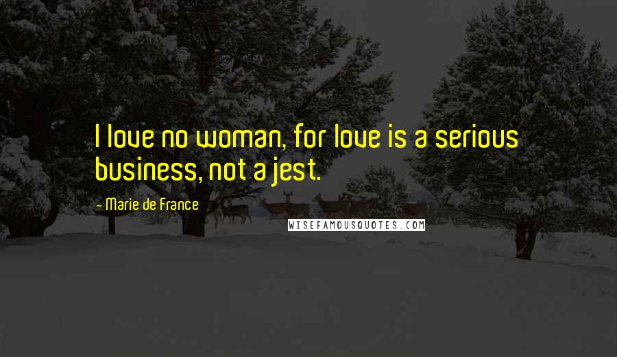 Marie De France Quotes: I love no woman, for love is a serious business, not a jest.