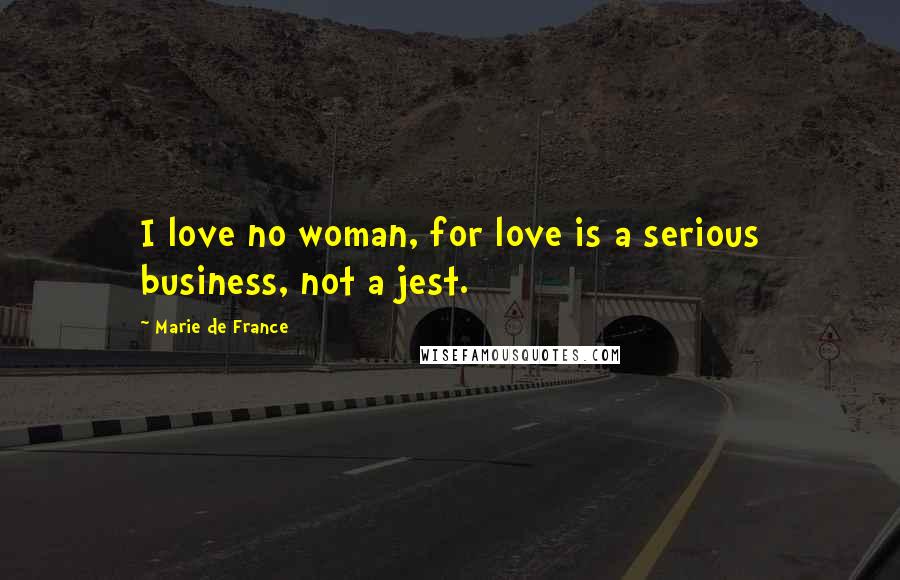 Marie De France Quotes: I love no woman, for love is a serious business, not a jest.