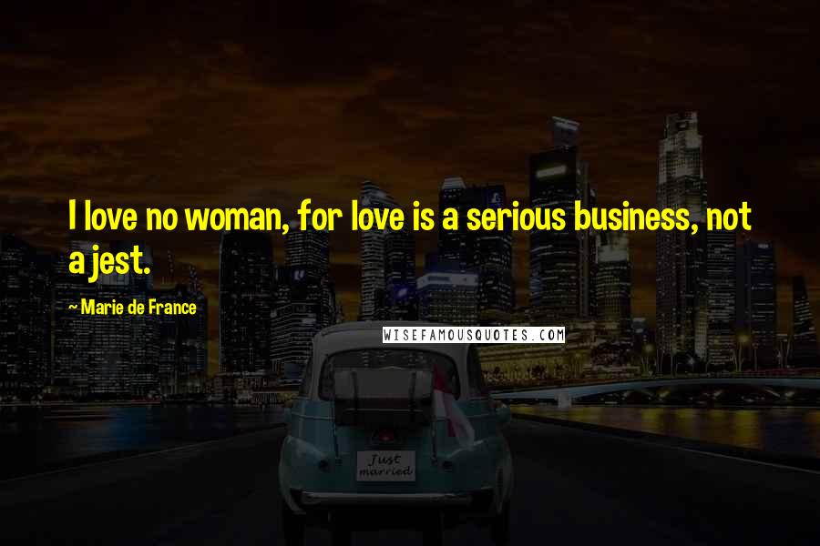 Marie De France Quotes: I love no woman, for love is a serious business, not a jest.