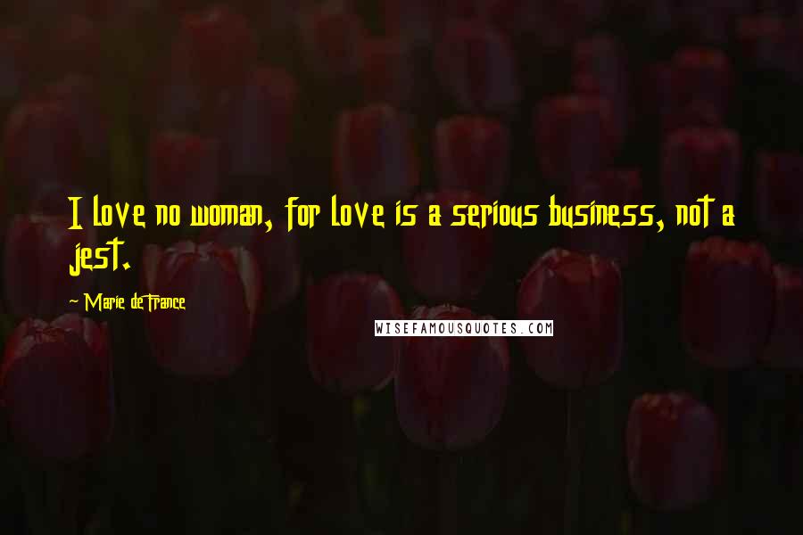 Marie De France Quotes: I love no woman, for love is a serious business, not a jest.