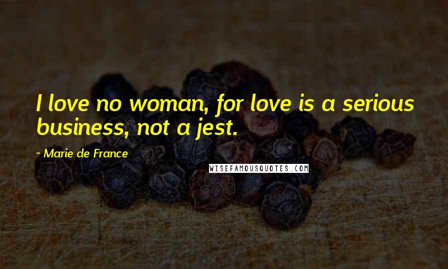 Marie De France Quotes: I love no woman, for love is a serious business, not a jest.