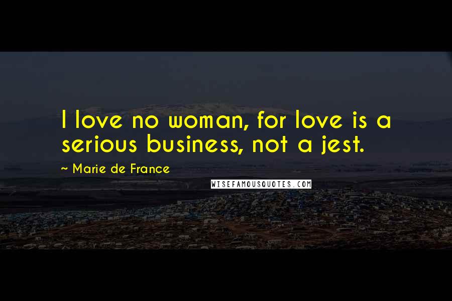 Marie De France Quotes: I love no woman, for love is a serious business, not a jest.