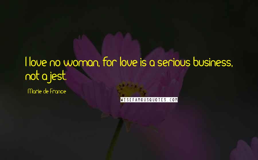 Marie De France Quotes: I love no woman, for love is a serious business, not a jest.