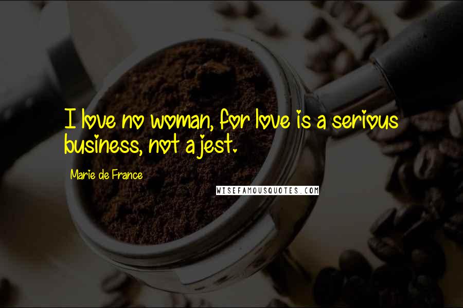 Marie De France Quotes: I love no woman, for love is a serious business, not a jest.
