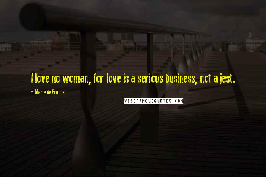 Marie De France Quotes: I love no woman, for love is a serious business, not a jest.