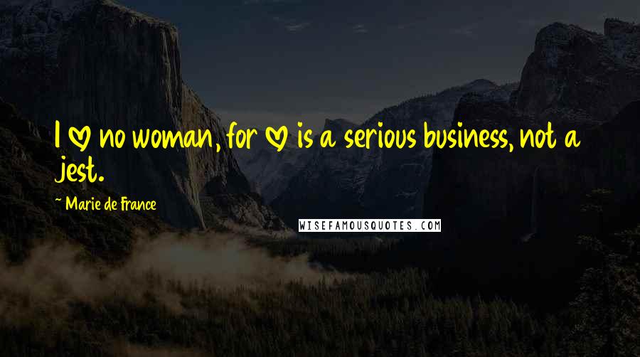 Marie De France Quotes: I love no woman, for love is a serious business, not a jest.