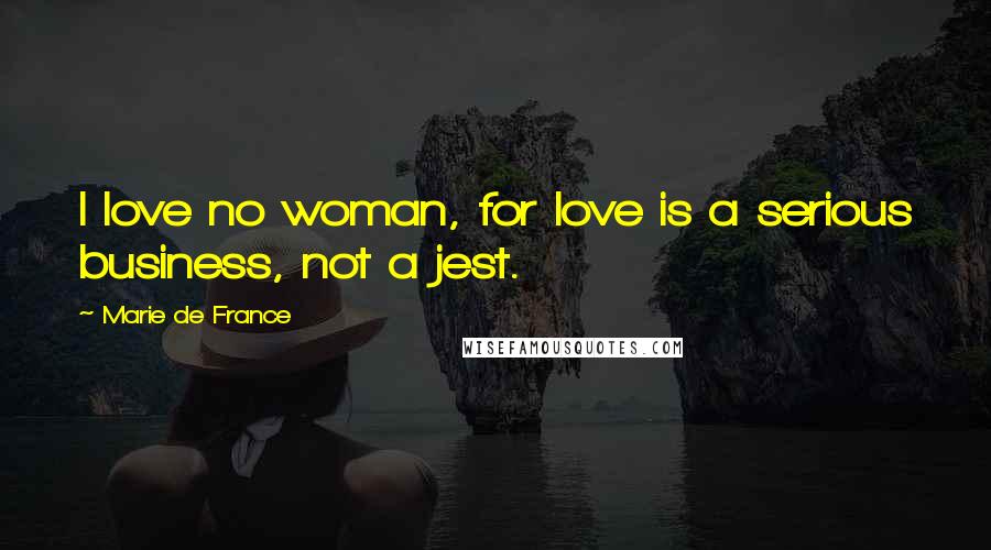 Marie De France Quotes: I love no woman, for love is a serious business, not a jest.