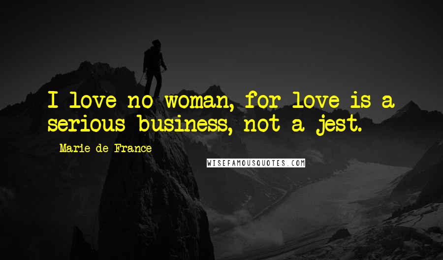 Marie De France Quotes: I love no woman, for love is a serious business, not a jest.