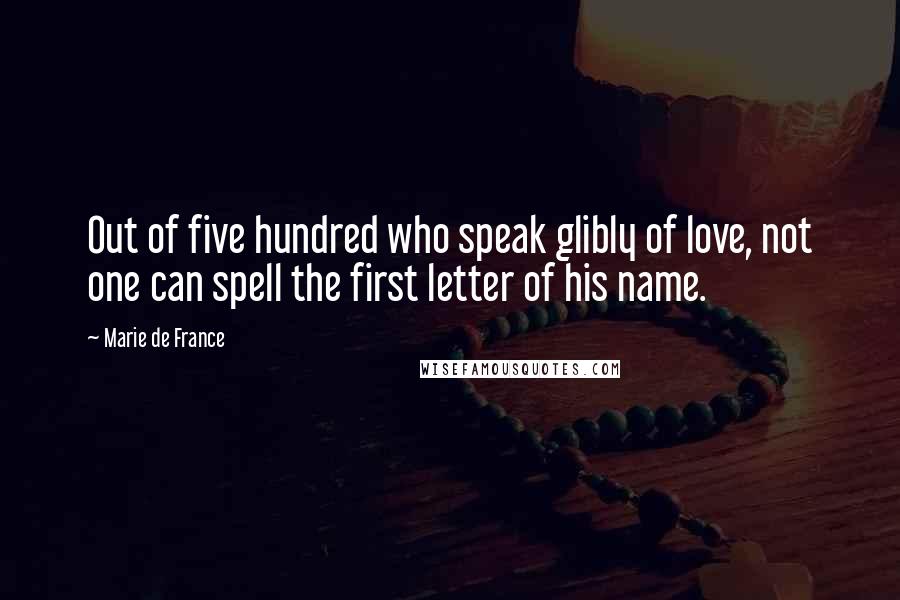 Marie De France Quotes: Out of five hundred who speak glibly of love, not one can spell the first letter of his name.