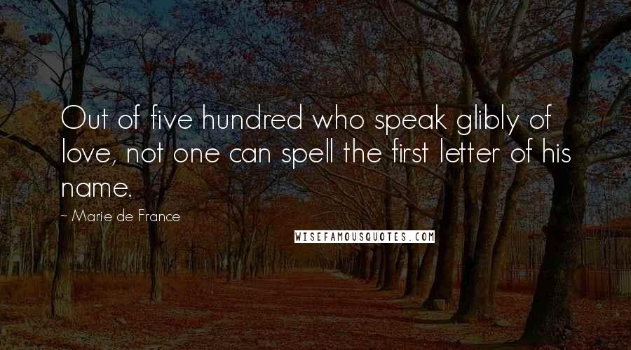 Marie De France Quotes: Out of five hundred who speak glibly of love, not one can spell the first letter of his name.