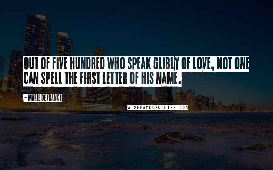 Marie De France Quotes: Out of five hundred who speak glibly of love, not one can spell the first letter of his name.