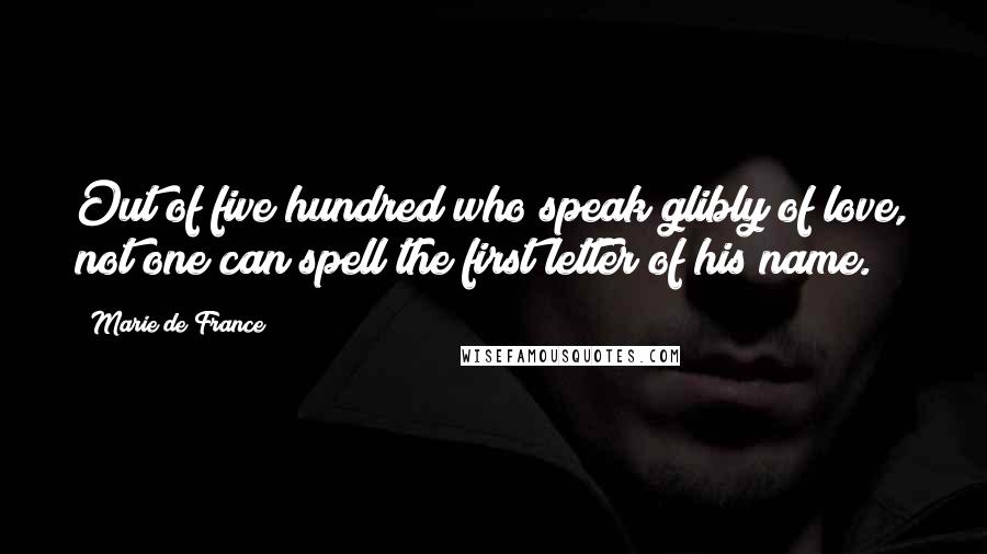 Marie De France Quotes: Out of five hundred who speak glibly of love, not one can spell the first letter of his name.