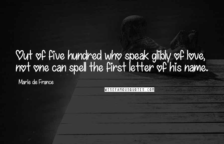 Marie De France Quotes: Out of five hundred who speak glibly of love, not one can spell the first letter of his name.