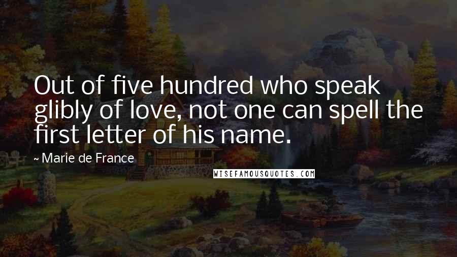 Marie De France Quotes: Out of five hundred who speak glibly of love, not one can spell the first letter of his name.