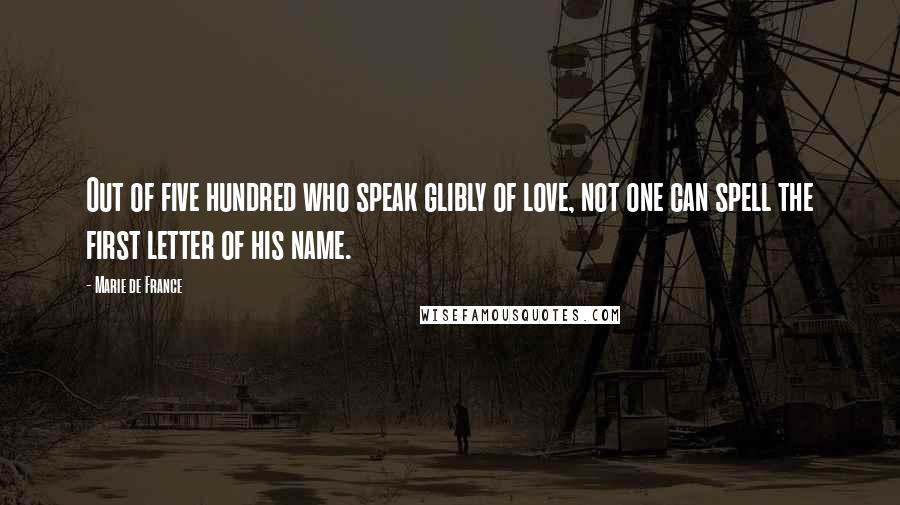 Marie De France Quotes: Out of five hundred who speak glibly of love, not one can spell the first letter of his name.