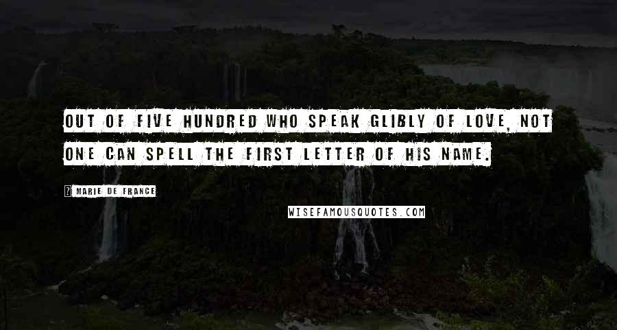 Marie De France Quotes: Out of five hundred who speak glibly of love, not one can spell the first letter of his name.