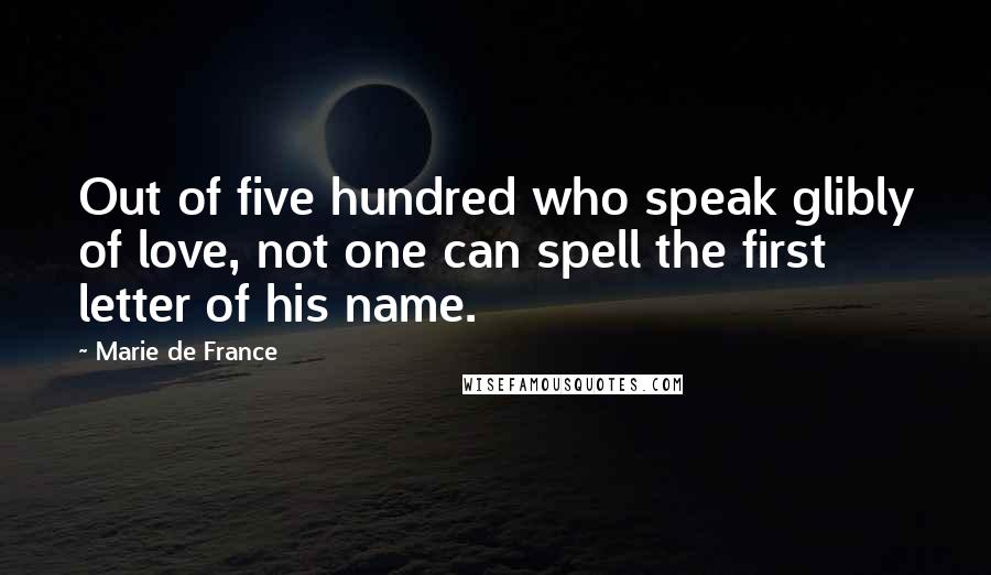 Marie De France Quotes: Out of five hundred who speak glibly of love, not one can spell the first letter of his name.