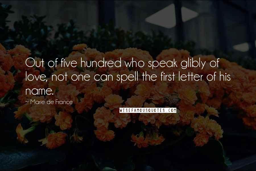 Marie De France Quotes: Out of five hundred who speak glibly of love, not one can spell the first letter of his name.