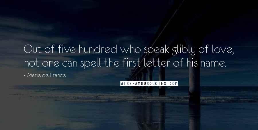 Marie De France Quotes: Out of five hundred who speak glibly of love, not one can spell the first letter of his name.