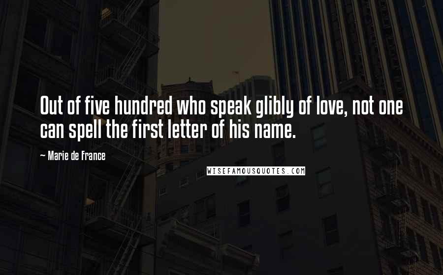 Marie De France Quotes: Out of five hundred who speak glibly of love, not one can spell the first letter of his name.