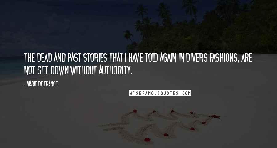 Marie De France Quotes: The dead and past stories that I have told again in divers fashions, are not set down without authority.