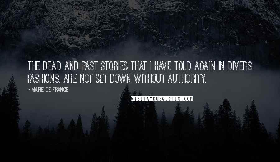 Marie De France Quotes: The dead and past stories that I have told again in divers fashions, are not set down without authority.