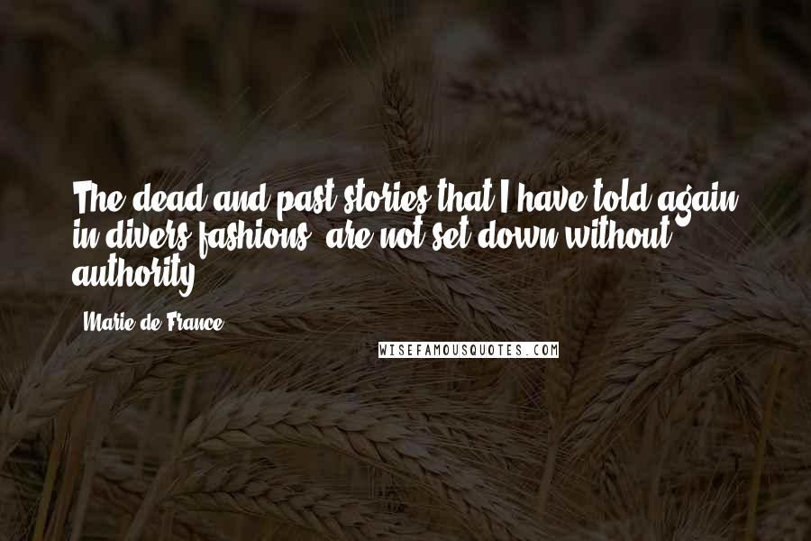 Marie De France Quotes: The dead and past stories that I have told again in divers fashions, are not set down without authority.